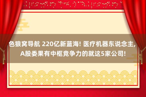 色狼窝导航 220亿新蓝海! 医疗机器东说念主， A股委果有中枢竞争力的就这5家公司!