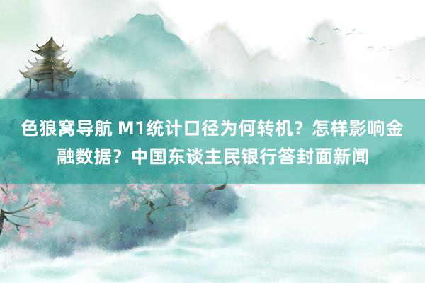 色狼窝导航 M1统计口径为何转机？怎样影响金融数据？中国东谈主民银行答封面新闻