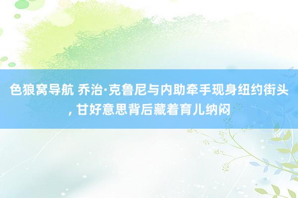 色狼窝导航 乔治·克鲁尼与内助牵手现身纽约街头， 甘好意思背后藏着育儿纳闷