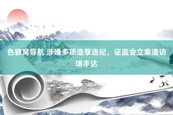 色狼窝导航 涉嫌多项造孽违纪，证监会立案造访瑞丰达