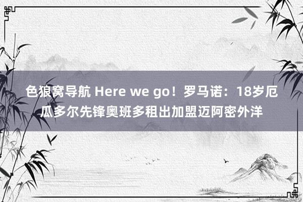 色狼窝导航 Here we go！罗马诺：18岁厄瓜多尔先锋奥班多租出加盟迈阿密外洋