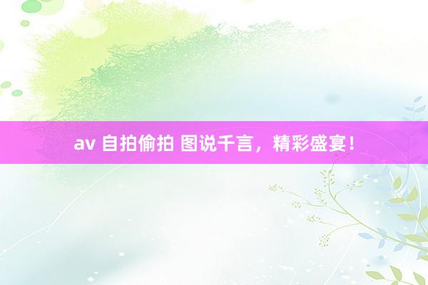 av 自拍偷拍 图说千言，精彩盛宴！