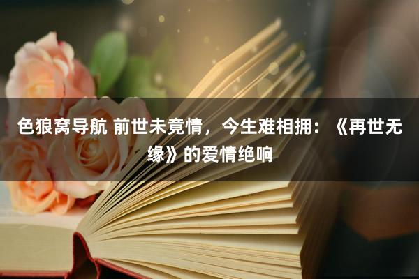 色狼窝导航 前世未竟情，今生难相拥：《再世无缘》的爱情绝响