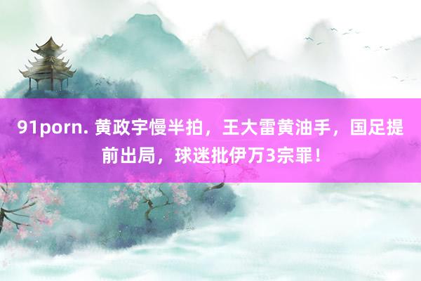 91porn. 黄政宇慢半拍，王大雷黄油手，国足提前出局，球迷批伊万3宗罪！
