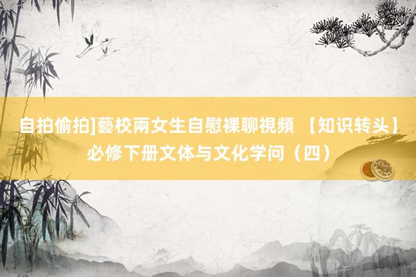 自拍偷拍]藝校兩女生自慰裸聊視頻 【知识转头】必修下册文体与文化学问（四）