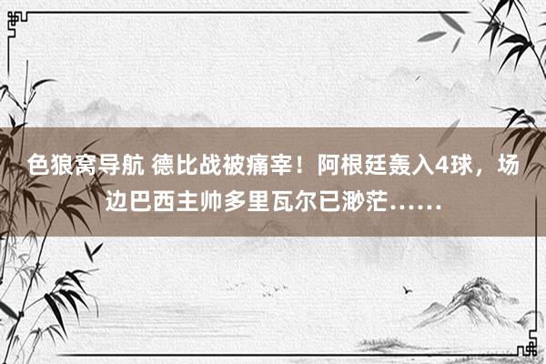 色狼窝导航 德比战被痛宰！阿根廷轰入4球，场边巴西主帅多里瓦尔已渺茫……