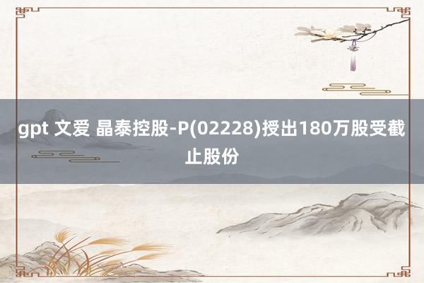 gpt 文爱 晶泰控股-P(02228)授出180万股受截止股份