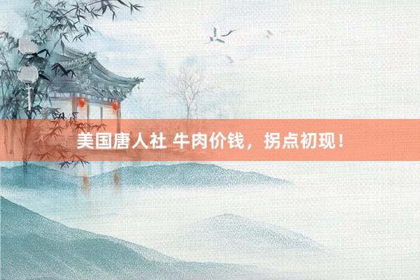 美国唐人社 牛肉价钱，拐点初现！