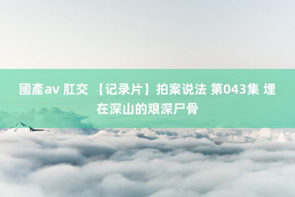 國產av 肛交 【记录片】拍案说法 第043集 埋在深山的艰深尸骨