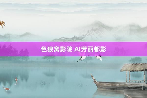 色狼窝影院 AI芳丽都影