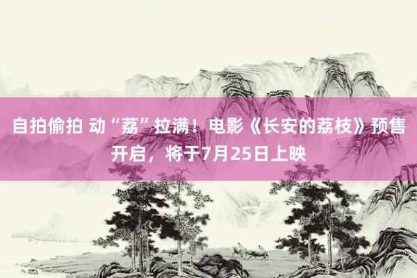 自拍偷拍 动“荔”拉满！电影《长安的荔枝》预售开启，将于7月25日上映